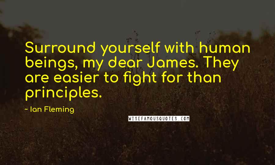 Ian Fleming Quotes: Surround yourself with human beings, my dear James. They are easier to fight for than principles.