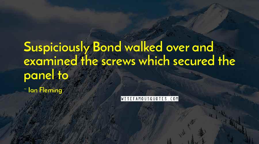 Ian Fleming Quotes: Suspiciously Bond walked over and examined the screws which secured the panel to