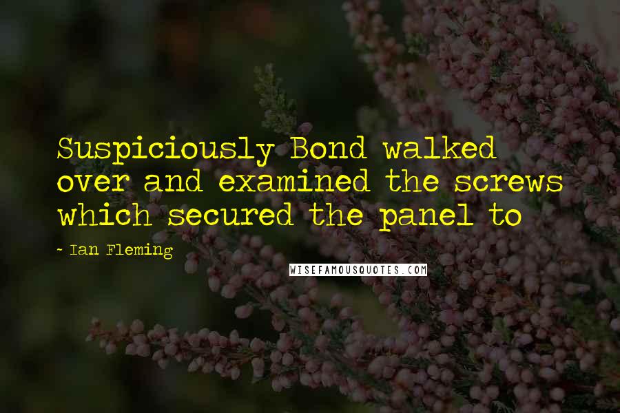 Ian Fleming Quotes: Suspiciously Bond walked over and examined the screws which secured the panel to