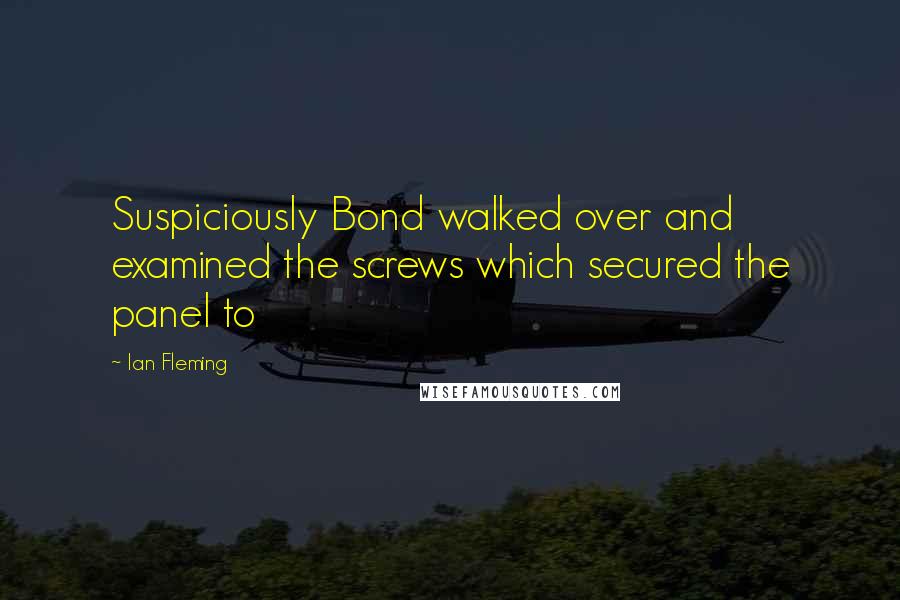 Ian Fleming Quotes: Suspiciously Bond walked over and examined the screws which secured the panel to