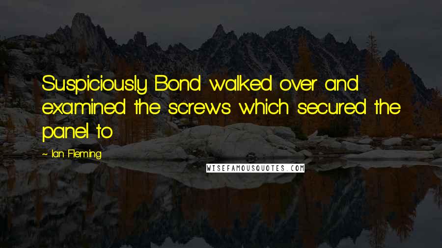 Ian Fleming Quotes: Suspiciously Bond walked over and examined the screws which secured the panel to