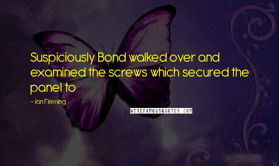 Ian Fleming Quotes: Suspiciously Bond walked over and examined the screws which secured the panel to