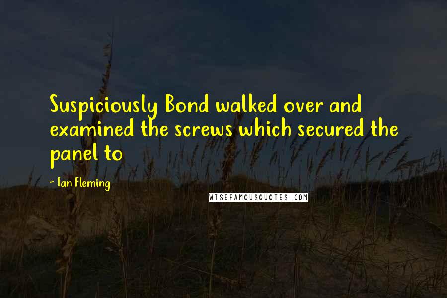 Ian Fleming Quotes: Suspiciously Bond walked over and examined the screws which secured the panel to