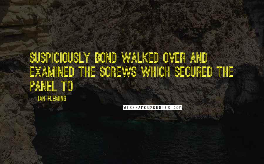 Ian Fleming Quotes: Suspiciously Bond walked over and examined the screws which secured the panel to