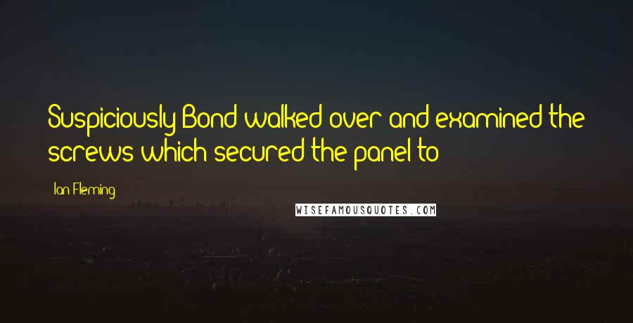 Ian Fleming Quotes: Suspiciously Bond walked over and examined the screws which secured the panel to