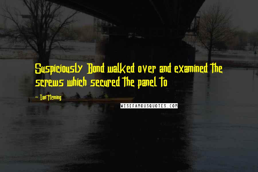 Ian Fleming Quotes: Suspiciously Bond walked over and examined the screws which secured the panel to