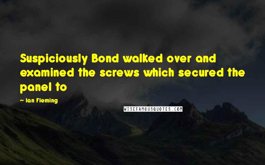 Ian Fleming Quotes: Suspiciously Bond walked over and examined the screws which secured the panel to