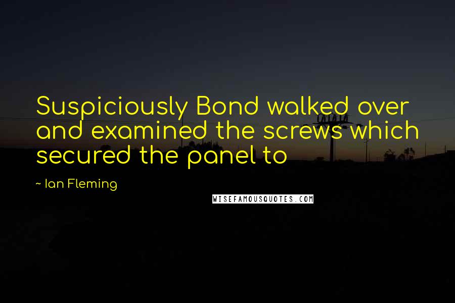 Ian Fleming Quotes: Suspiciously Bond walked over and examined the screws which secured the panel to