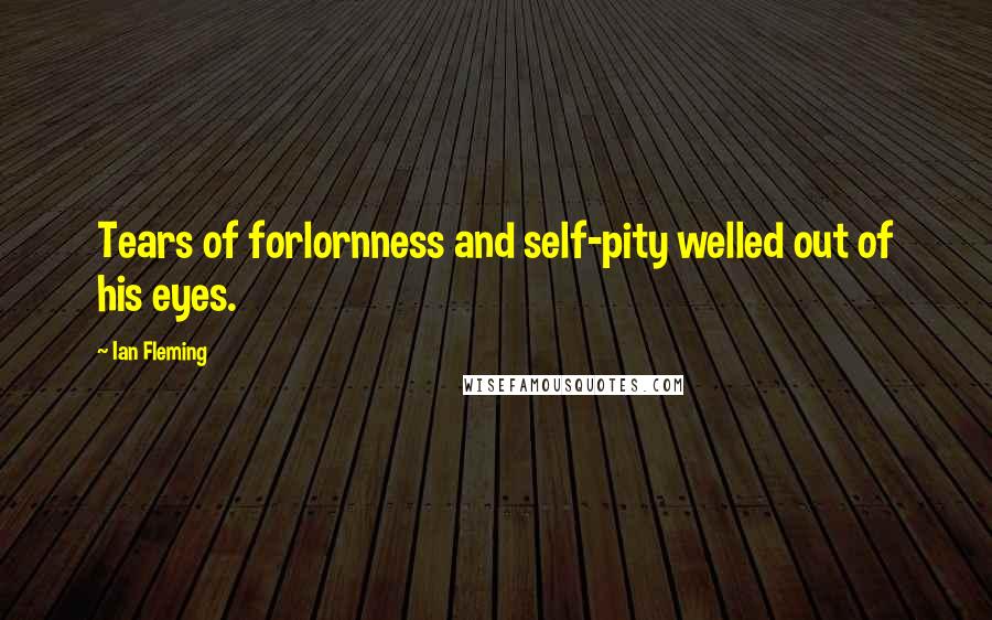 Ian Fleming Quotes: Tears of forlornness and self-pity welled out of his eyes.