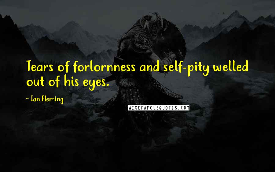 Ian Fleming Quotes: Tears of forlornness and self-pity welled out of his eyes.