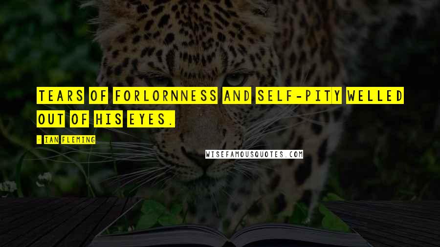 Ian Fleming Quotes: Tears of forlornness and self-pity welled out of his eyes.