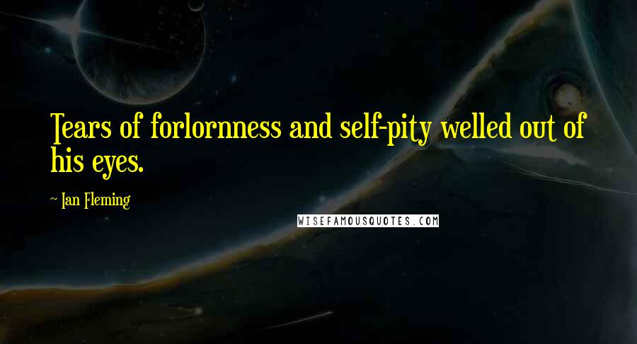 Ian Fleming Quotes: Tears of forlornness and self-pity welled out of his eyes.