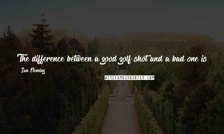 Ian Fleming Quotes: The difference between a good golf shot and a bad one is the same as the difference between a beautiful and a plain woman a matter of millimetres.