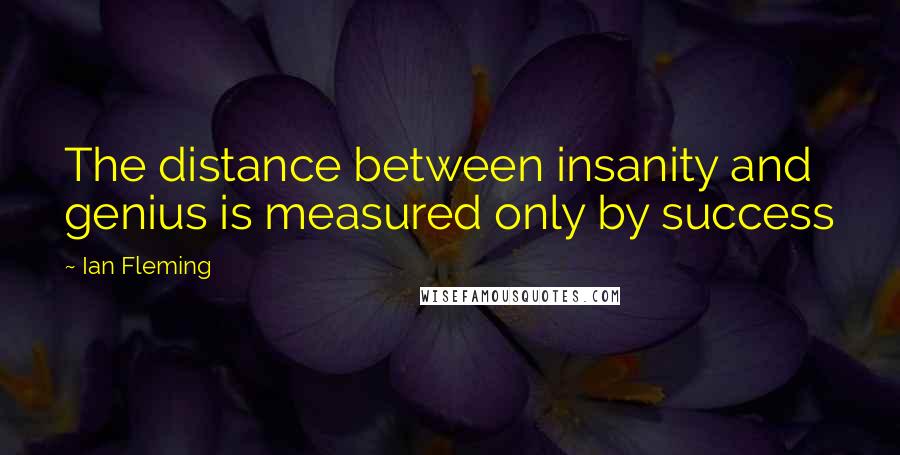 Ian Fleming Quotes: The distance between insanity and genius is measured only by success