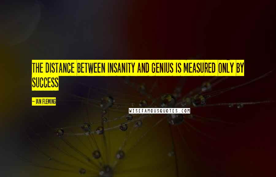 Ian Fleming Quotes: The distance between insanity and genius is measured only by success