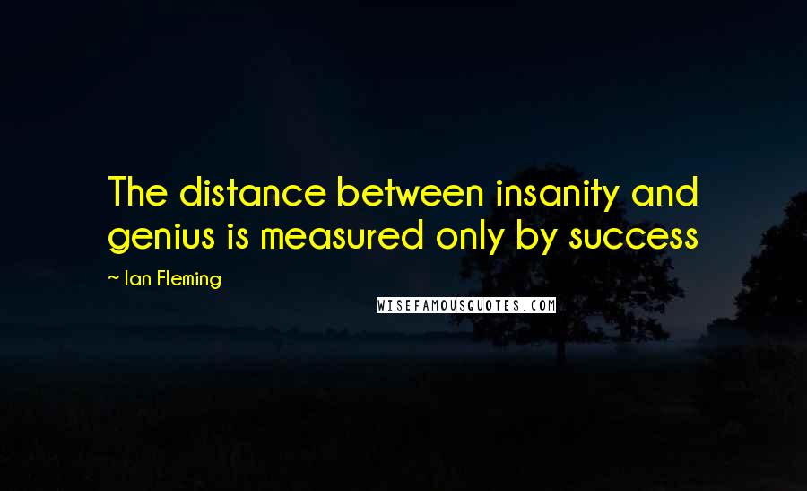 Ian Fleming Quotes: The distance between insanity and genius is measured only by success