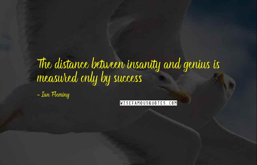 Ian Fleming Quotes: The distance between insanity and genius is measured only by success