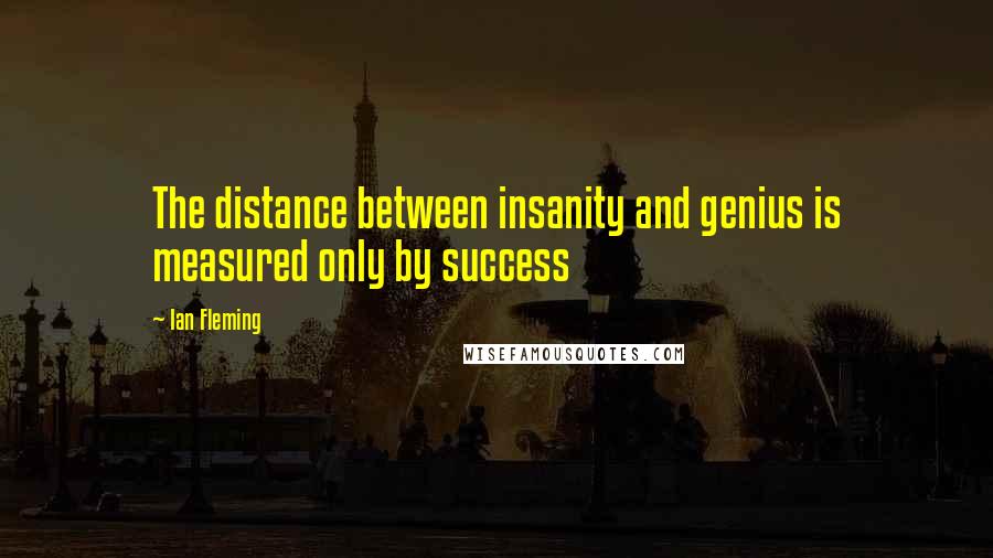 Ian Fleming Quotes: The distance between insanity and genius is measured only by success