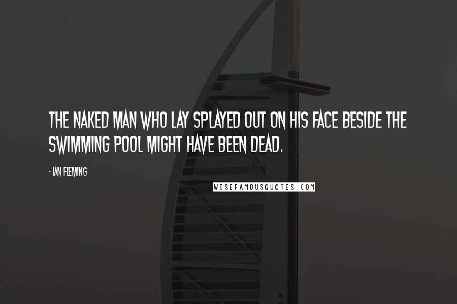 Ian Fleming Quotes: The naked man who lay splayed out on his face beside the swimming pool might have been dead.