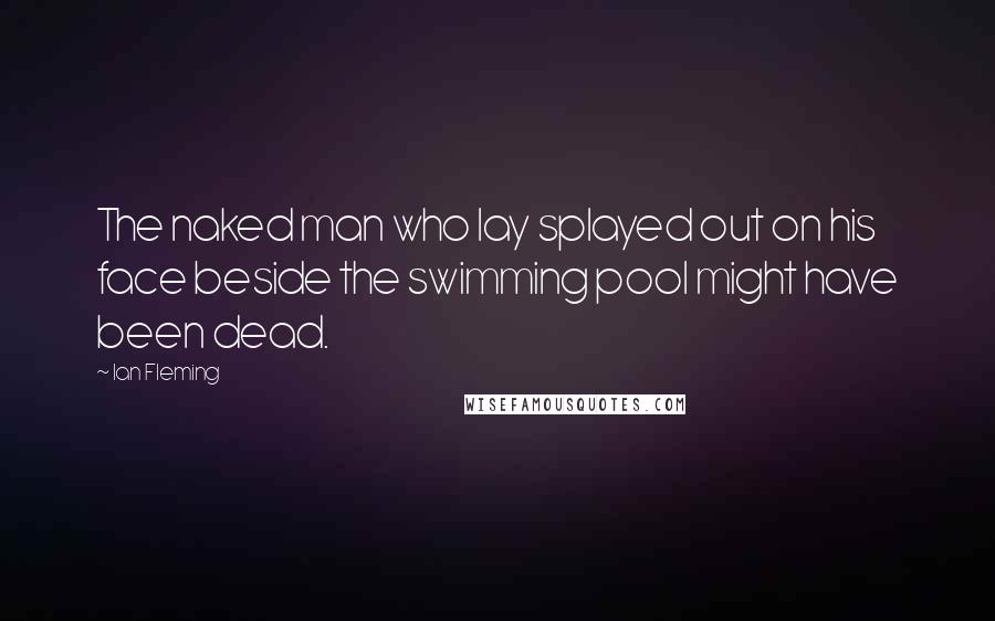 Ian Fleming Quotes: The naked man who lay splayed out on his face beside the swimming pool might have been dead.