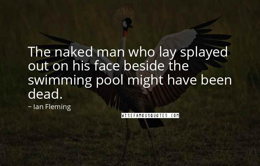 Ian Fleming Quotes: The naked man who lay splayed out on his face beside the swimming pool might have been dead.