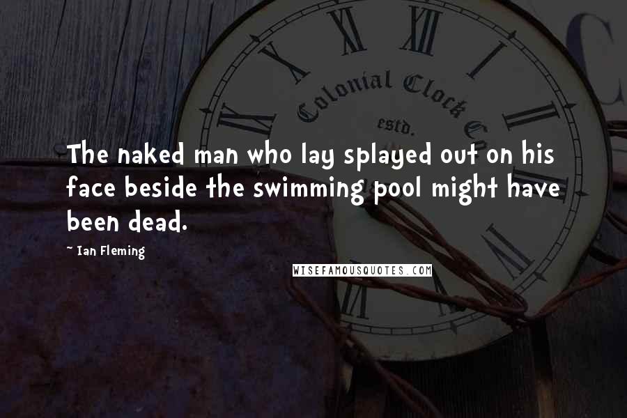 Ian Fleming Quotes: The naked man who lay splayed out on his face beside the swimming pool might have been dead.