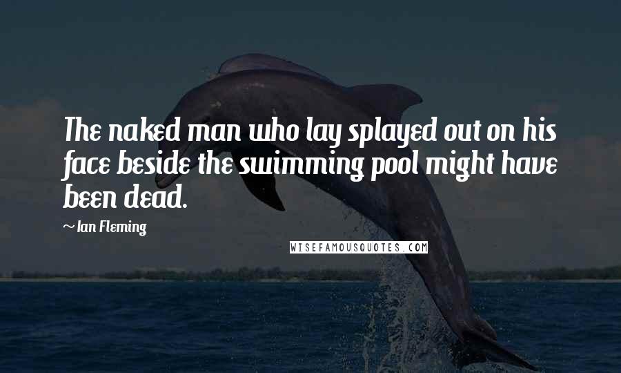 Ian Fleming Quotes: The naked man who lay splayed out on his face beside the swimming pool might have been dead.