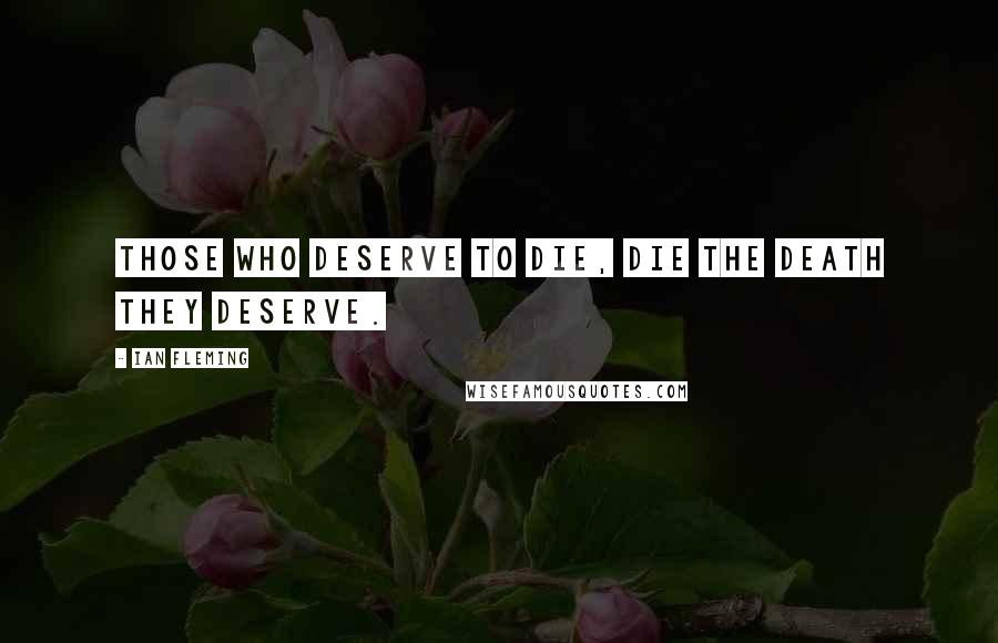 Ian Fleming Quotes: Those who deserve to die, die the death they deserve.