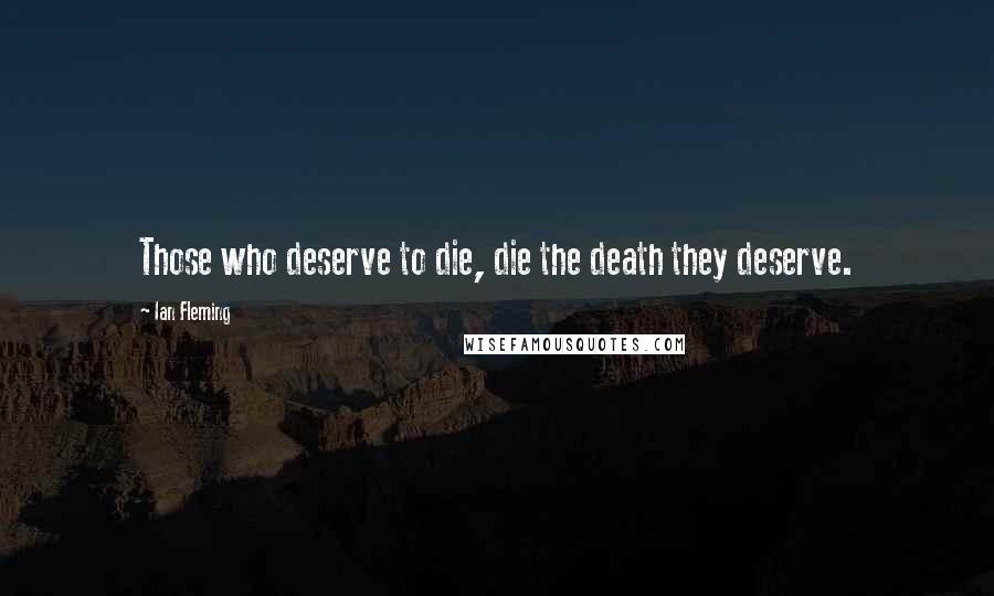 Ian Fleming Quotes: Those who deserve to die, die the death they deserve.