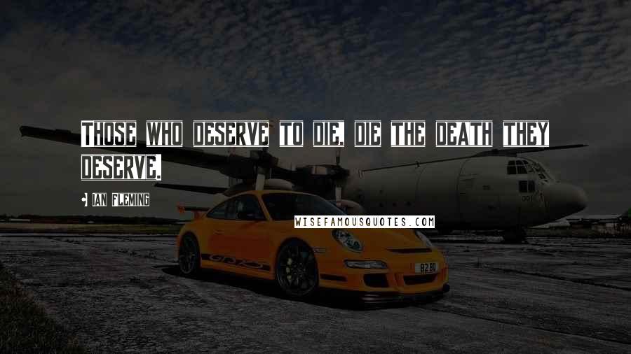 Ian Fleming Quotes: Those who deserve to die, die the death they deserve.