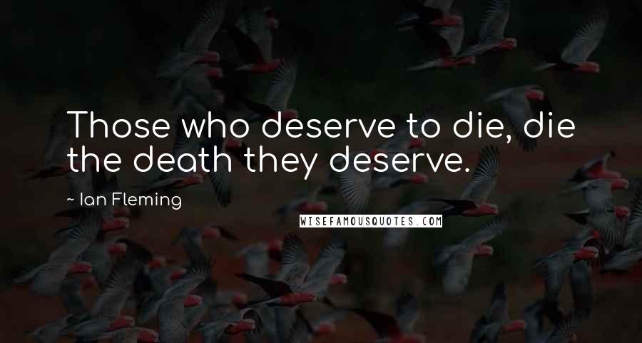 Ian Fleming Quotes: Those who deserve to die, die the death they deserve.