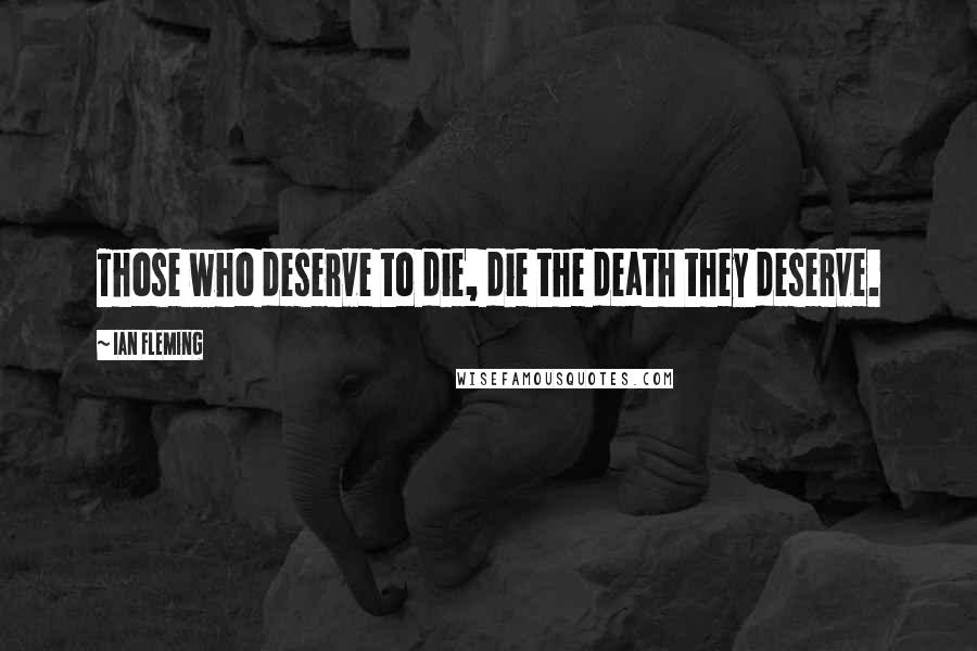 Ian Fleming Quotes: Those who deserve to die, die the death they deserve.