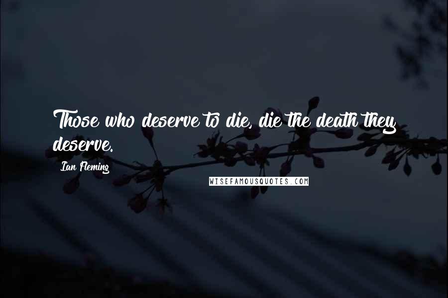 Ian Fleming Quotes: Those who deserve to die, die the death they deserve.