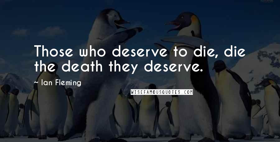 Ian Fleming Quotes: Those who deserve to die, die the death they deserve.