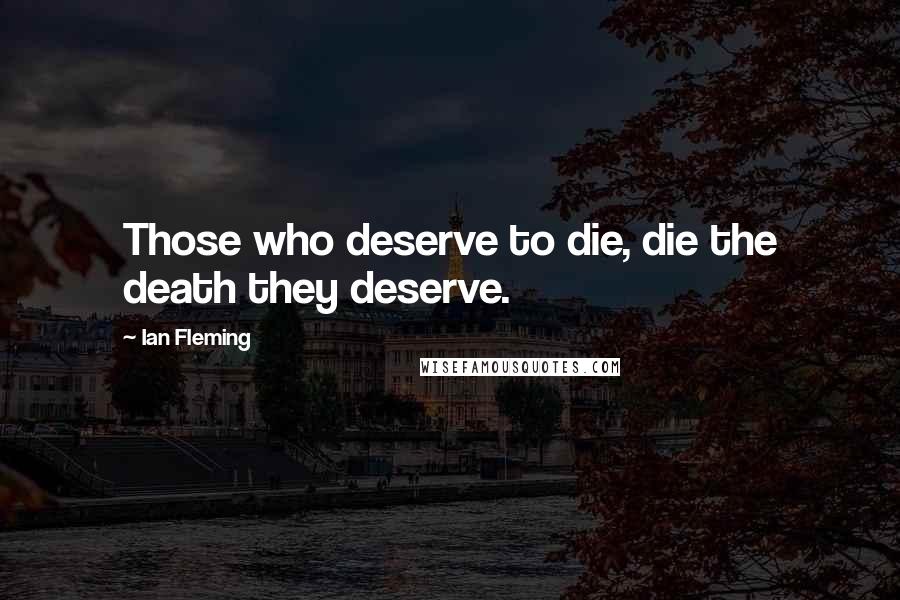 Ian Fleming Quotes: Those who deserve to die, die the death they deserve.