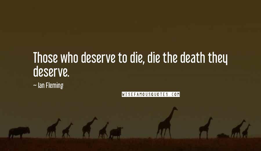 Ian Fleming Quotes: Those who deserve to die, die the death they deserve.