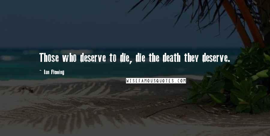 Ian Fleming Quotes: Those who deserve to die, die the death they deserve.