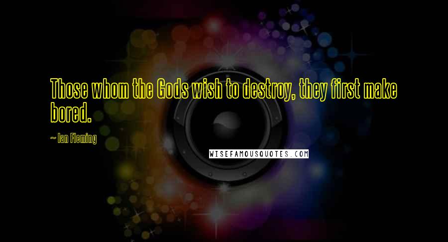 Ian Fleming Quotes: Those whom the Gods wish to destroy, they first make bored.