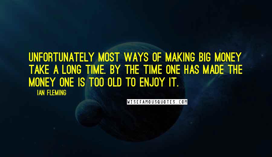 Ian Fleming Quotes: Unfortunately most ways of making big money take a long time. By the time one has made the money one is too old to enjoy it.