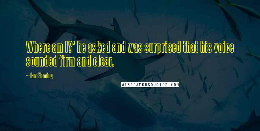 Ian Fleming Quotes: Where am I?' he asked and was surprised that his voice sounded firm and clear.