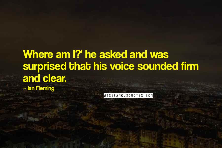 Ian Fleming Quotes: Where am I?' he asked and was surprised that his voice sounded firm and clear.