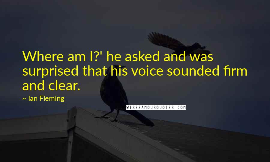 Ian Fleming Quotes: Where am I?' he asked and was surprised that his voice sounded firm and clear.