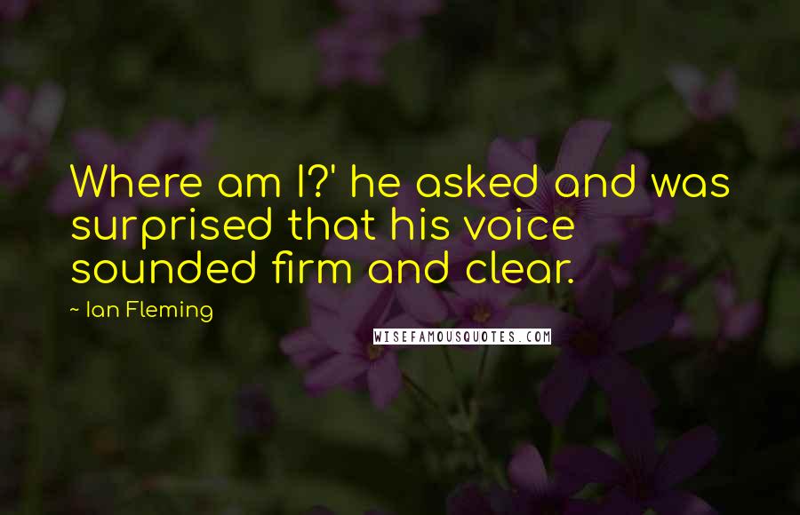 Ian Fleming Quotes: Where am I?' he asked and was surprised that his voice sounded firm and clear.