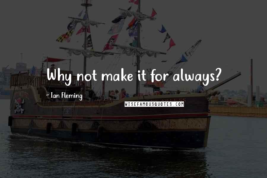 Ian Fleming Quotes: Why not make it for always?