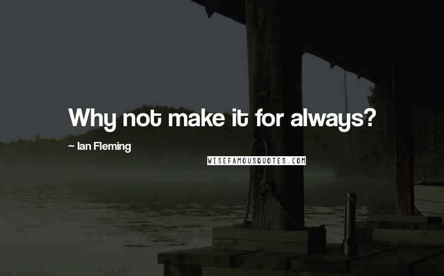 Ian Fleming Quotes: Why not make it for always?