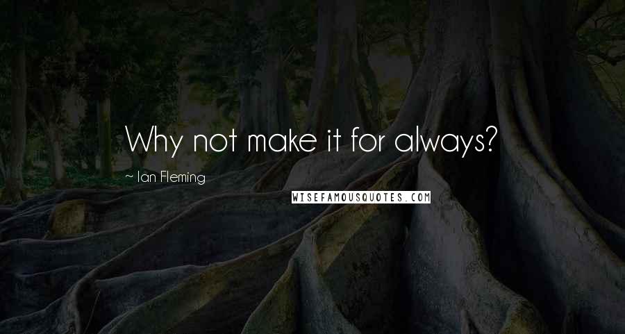 Ian Fleming Quotes: Why not make it for always?