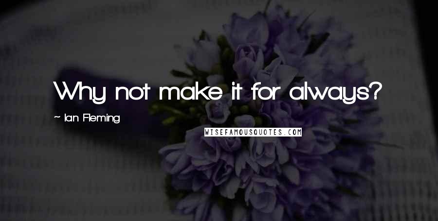 Ian Fleming Quotes: Why not make it for always?