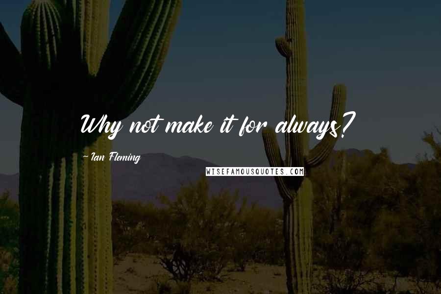 Ian Fleming Quotes: Why not make it for always?