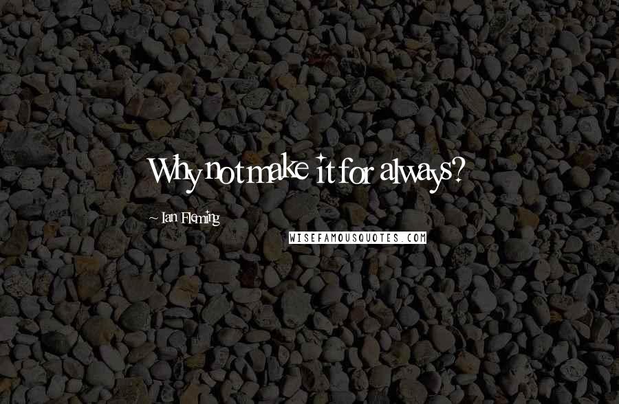 Ian Fleming Quotes: Why not make it for always?
