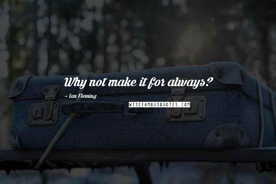 Ian Fleming Quotes: Why not make it for always?